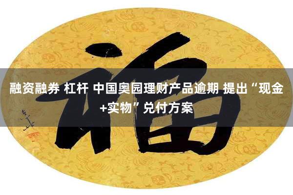 融资融券 杠杆 中国奥园理财产品逾期 提出“现金+实物”兑付方案