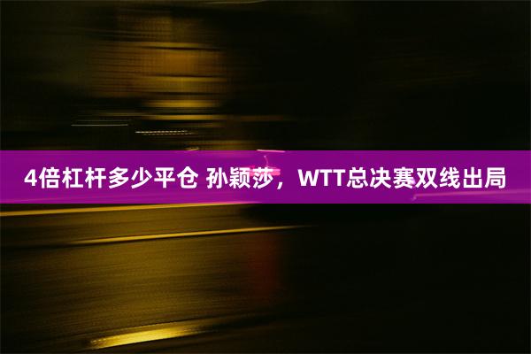 4倍杠杆多少平仓 孙颖莎，WTT总决赛双线出局