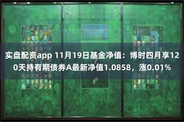 实盘配资app 11月19日基金净值：博时四月享120天持有期债券A最新净值1.0858，涨0.01%