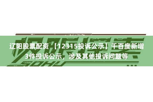 辽阳股票配资 【12315投诉公示】千百度新增3件投诉公示，涉及其他投诉问题等