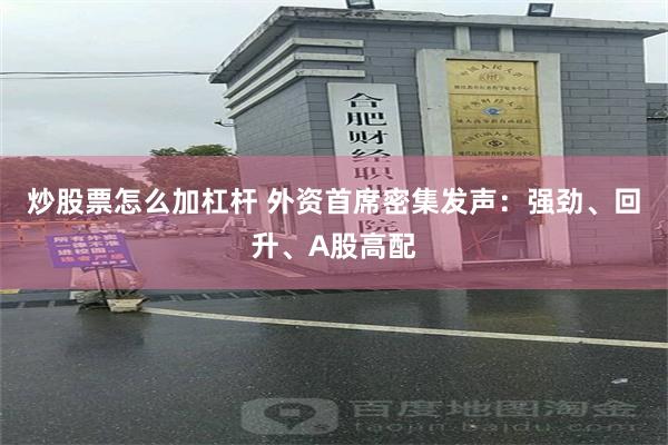 炒股票怎么加杠杆 外资首席密集发声：强劲、回升、A股高配