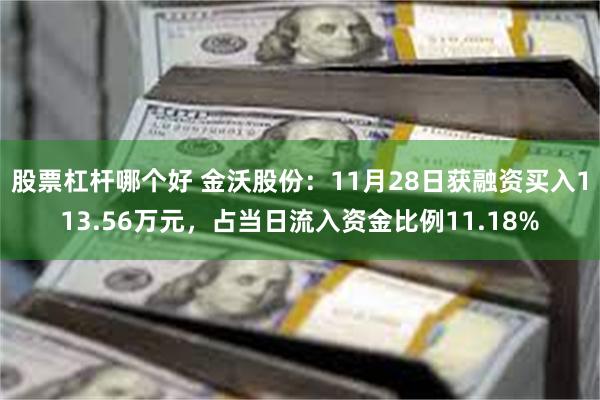 股票杠杆哪个好 金沃股份：11月28日获融资买入113.56万元，占当日流入资金比例11.18%