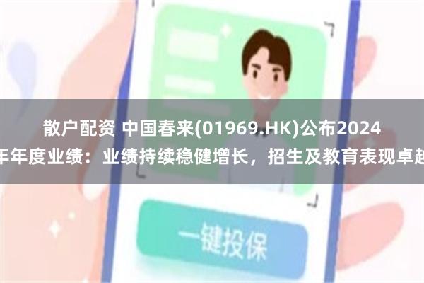 散户配资 中国春来(01969.HK)公布2024年年度业绩：业绩持续稳健增长，招生及教育表现卓越