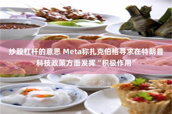 炒股杠杆的意思 Meta称扎克伯格寻求在特朗普科技政策方面发挥“积极作用”