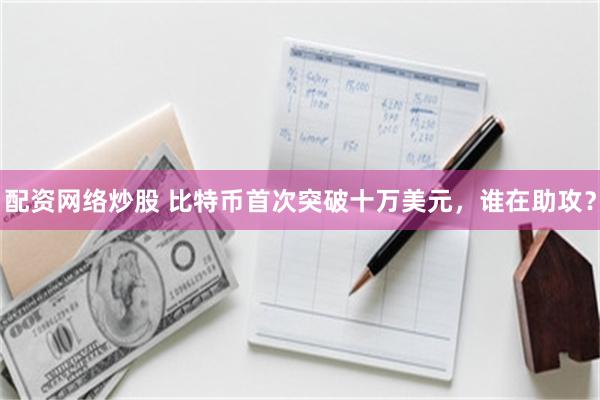 配资网络炒股 比特币首次突破十万美元，谁在助攻？