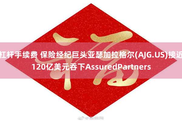 杠杆手续费 保险经纪巨头亚瑟加拉格尔(AJG.US)接近120亿美元吞下AssuredPartners