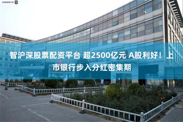 智沪深股票配资平台 超2500亿元 A股利好！上市银行步入分红密集期