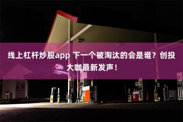 线上杠杆炒股app 下一个被淘汰的会是谁？创投大咖最新发声！