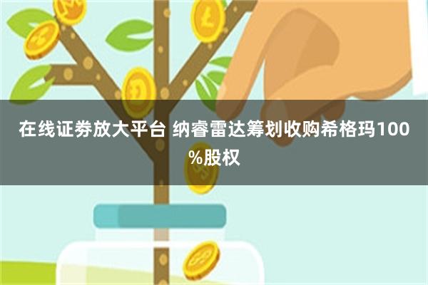 在线证劵放大平台 纳睿雷达筹划收购希格玛100%股权