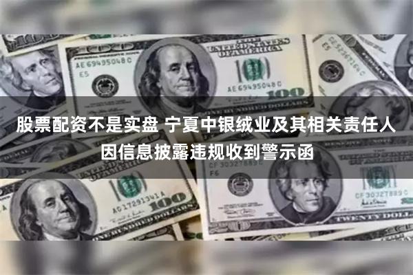 股票配资不是实盘 宁夏中银绒业及其相关责任人因信息披露违规收到警示函