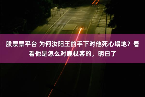 股票票平台 为何汝阳王的手下对他死心塌地？看看他是怎么对鹿杖客的，明白了