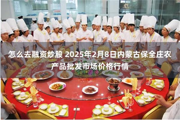 怎么去融资炒股 2025年2月8日内蒙古保全庄农产品批发市场价格行情