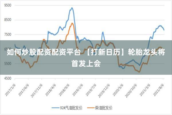 如何炒股配资配资平台 【打新日历】轮胎龙头将首发上会