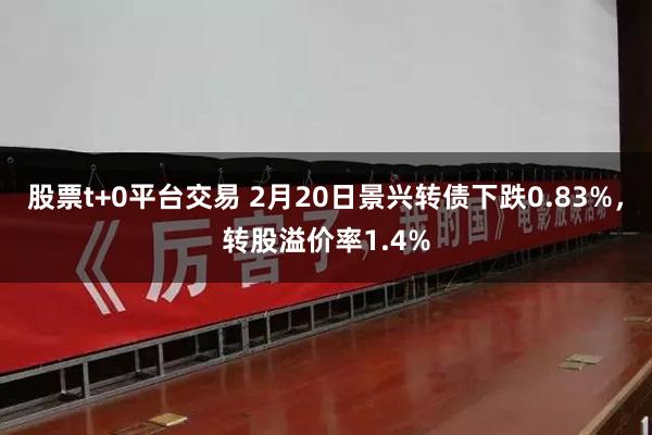 股票t+0平台交易 2月20日景兴转债下跌0.83%，转股溢价率1.4%