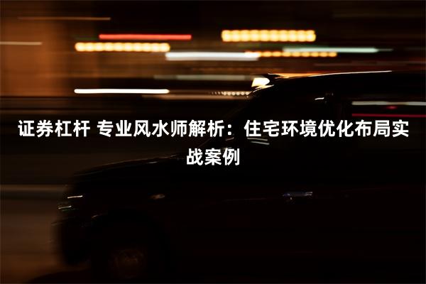 证券杠杆 专业风水师解析：住宅环境优化布局实战案例