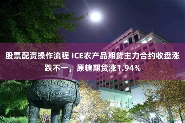 股票配资操作流程 ICE农产品期货主力合约收盘涨跌不一，原糖期货涨1.94%