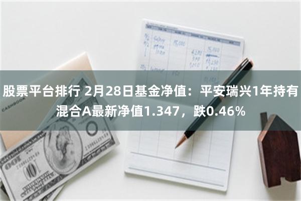 股票平台排行 2月28日基金净值：平安瑞兴1年持有混合A最新净值1.347，跌0.46%