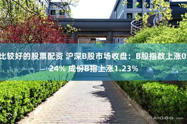 比较好的股票配资 沪深B股市场收盘：B股指数上涨0.24% 成份B指上涨1.23%