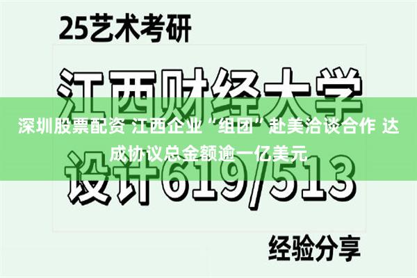 深圳股票配资 江西企业“组团”赴美洽谈合作 达成协议总金额逾一亿美元