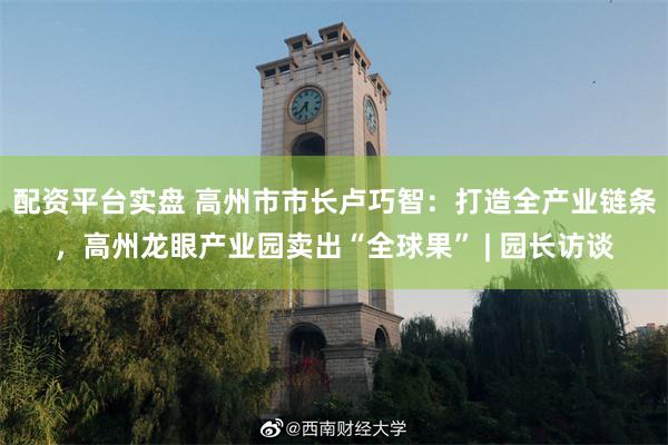 配资平台实盘 高州市市长卢巧智：打造全产业链条，高州龙眼产业园卖出“全球果” | 园长访谈