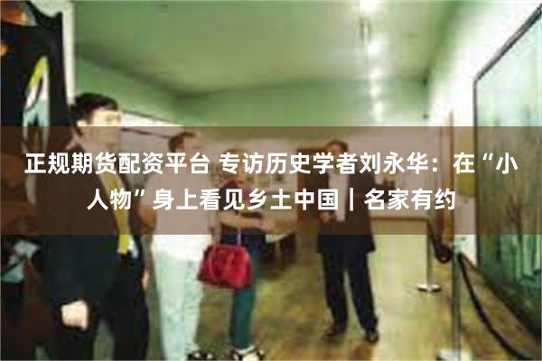 正规期货配资平台 专访历史学者刘永华：在“小人物”身上看见乡土中国｜名家有约