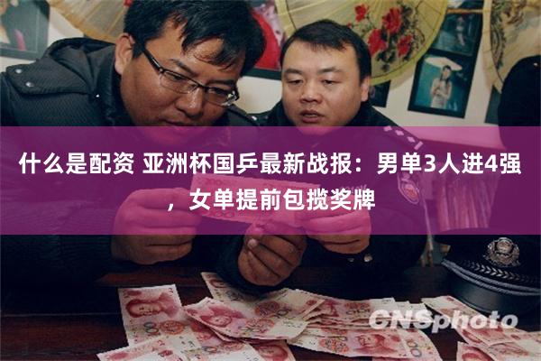 什么是配资 亚洲杯国乒最新战报：男单3人进4强，女单提前包揽奖牌
