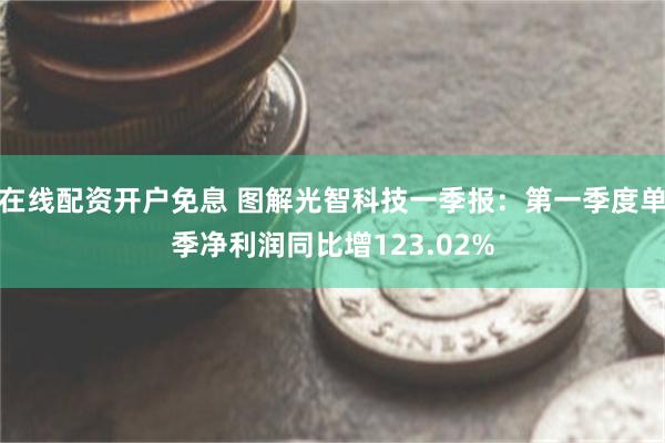 在线配资开户免息 图解光智科技一季报：第一季度单季净利润同比增123.02%