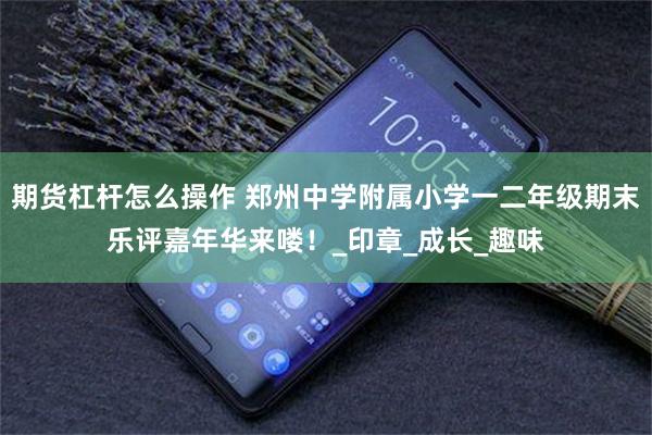 期货杠杆怎么操作 郑州中学附属小学一二年级期末乐评嘉年华来喽！_印章_成长_趣味