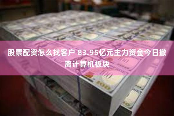 股票配资怎么找客户 83.95亿元主力资金今日撤离计算机板块