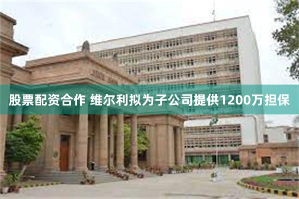 股票配资合作 维尔利拟为子公司提供1200万担保